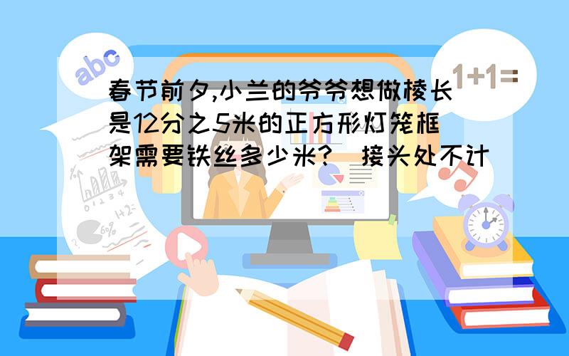 春节前夕,小兰的爷爷想做棱长是12分之5米的正方形灯笼框架需要铁丝多少米?（接头处不计）