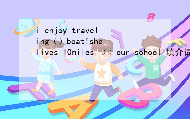 i enjoy traveling（）boat!she lives 10miles （）our school 填介词或副词