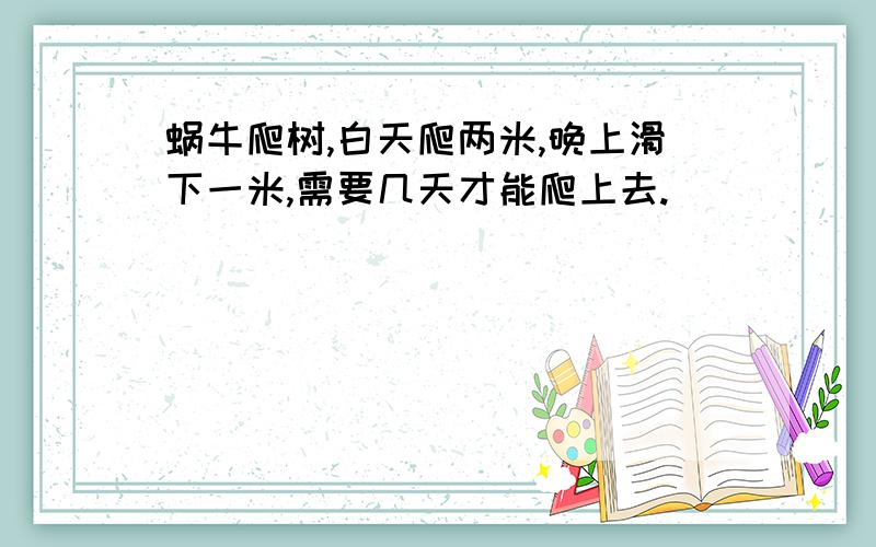 蜗牛爬树,白天爬两米,晚上滑下一米,需要几天才能爬上去.