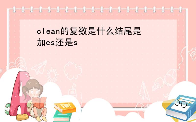 clean的复数是什么结尾是加es还是s