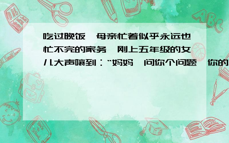 吃过晚饭,母亲忙着似乎永远也忙不完的家务,刚上五年级的女儿大声嚷到：“妈妈,问你个问题,你的心愿是1.阅读文章,说说题目中“心愿”的含义.2.从母亲那一大堆心愿看,她是一位_________的