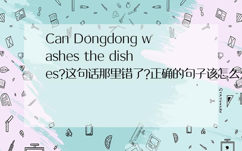 Can Dongdong washes the dishes?这句话那里错了?正确的句子该怎么列?今天就要!要列出正确的式子,