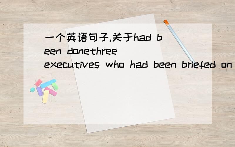 一个英语句子,关于had been donethree executives who had been briefed on the plans but spoke on the condition of anonymity because they were not authorized to discuss the matter.这句话中 had been briefed 是过去完成时的被动语态么