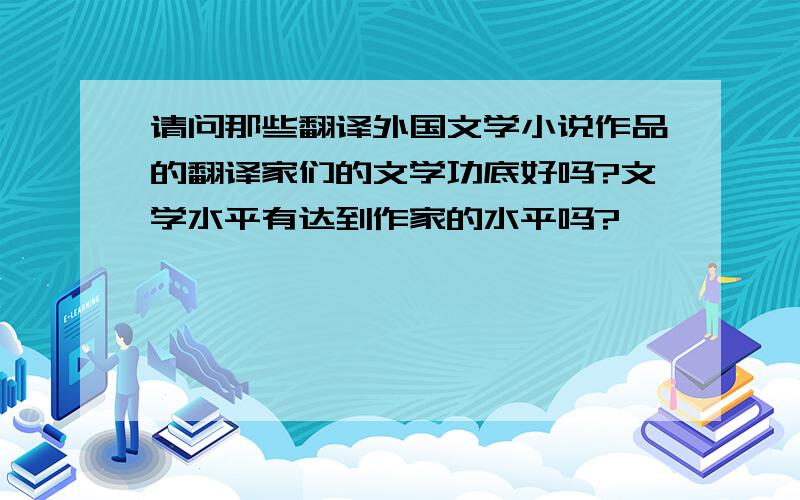 请问那些翻译外国文学小说作品的翻译家们的文学功底好吗?文学水平有达到作家的水平吗?