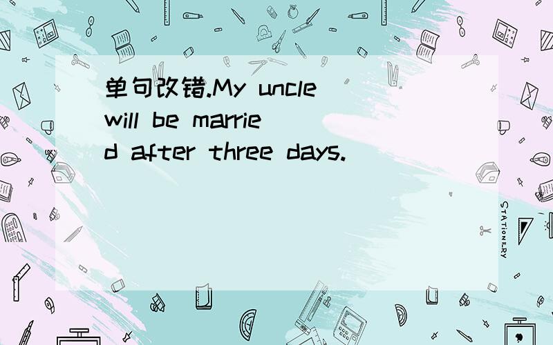 单句改错.My uncle will be married after three days.