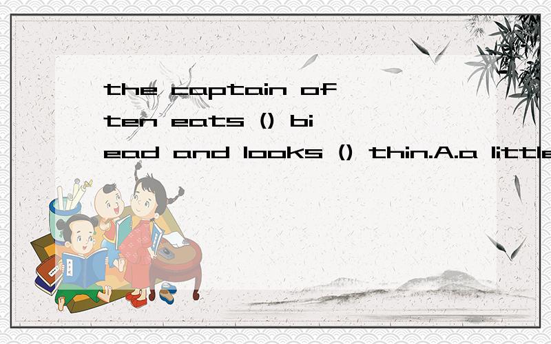 the captain often eats () biead and looks () thin.A.a little;a kind ofB.a bit of;a little bitC.a bitlittle请翻译,并解释为何选B