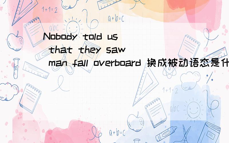 Nobody told us that they saw man fall overboard 换成被动语态是什么