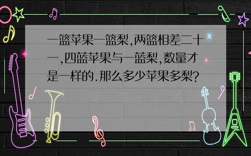 一篮苹果一篮梨,两篮相差二十一,四蓝苹果与一蓝梨,数量才是一样的.那么多少苹果多梨?