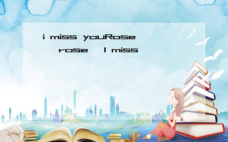 i miss youRose ,rose ,I miss