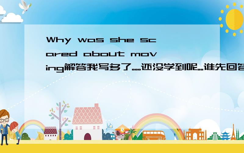 Why was she scared about moving解答我写多了。。。还没学到呢。。谁先回答下就选了，不要骂人啊。。