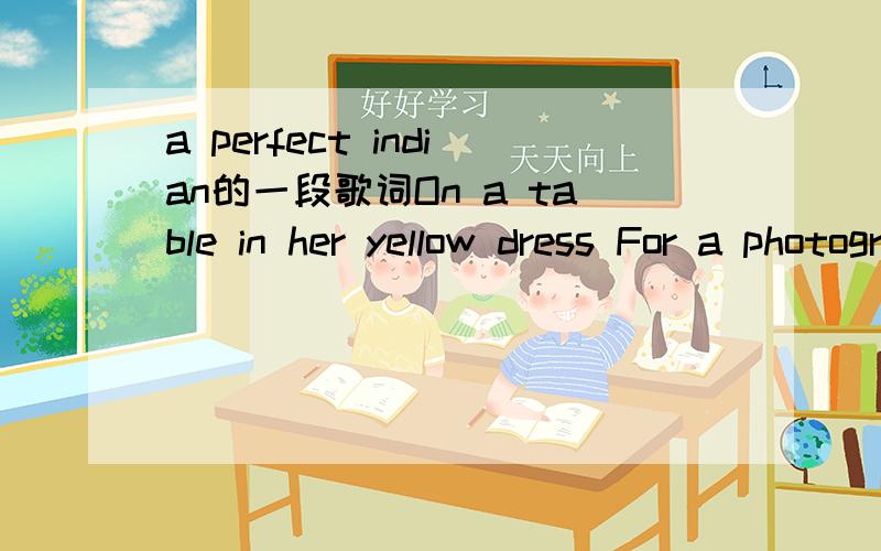 a perfect indian的一段歌词On a table in her yellow dress For a photograph feigned happiness Why in my life is that the only time That any of you will smile at me 请不要直接拷贝百度知道里的意思,我觉得不太可信,能说说您的