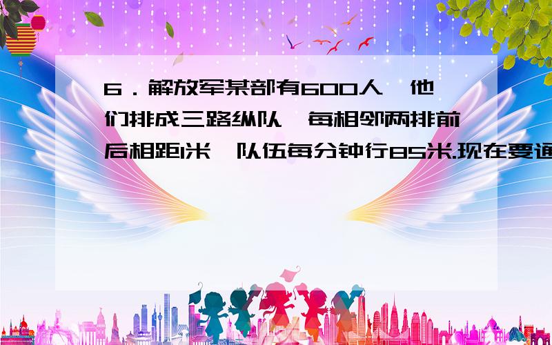 6．解放军某部有600人,他们排成三路纵队,每相邻两排前后相距1米,队伍每分钟行85米.现在要通过一座长396米的桥,从排头上桥到排尾离桥,共需要多少分钟?