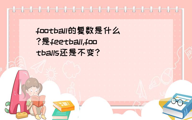 football的复数是什么?是feetball,footballs还是不变?