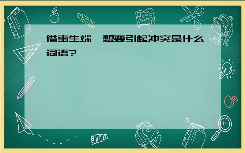 借事生端,想要引起冲突是什么词语?