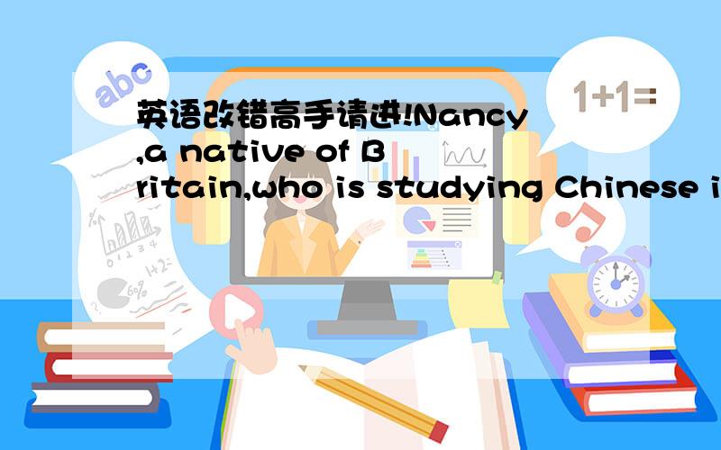 英语改错高手请进!Nancy,a native of Britain,who is studying Chinese in ( )an university in shanghai.We are good friends.She studies（ ）hard and always stay up late.Trying to improve her Chinese,( )she always communicates with me with Chines