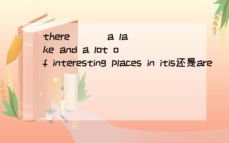 there ( ) a lake and a lot of interesting places in itis还是are