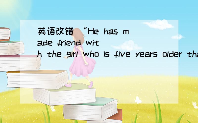 英语改错 “He has made friend with the girl who is five years older than him ”