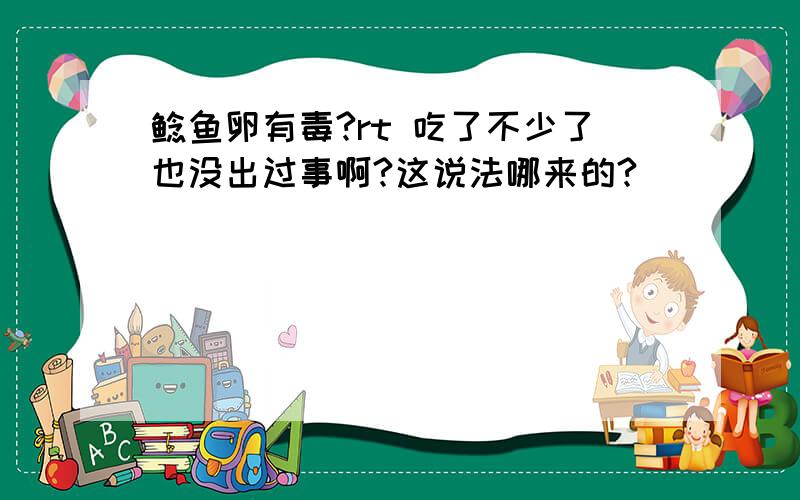 鲶鱼卵有毒?rt 吃了不少了也没出过事啊?这说法哪来的?