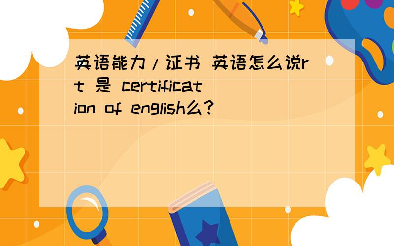 英语能力/证书 英语怎么说rt 是 certification of english么?