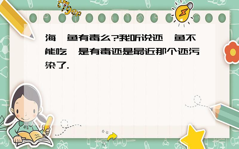 海鲶鱼有毒么?我听说还鲇鱼不能吃,是有毒还是最近那个还污染了.