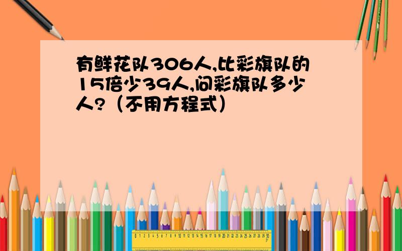 有鲜花队306人,比彩旗队的15倍少39人,问彩旗队多少人?（不用方程式）