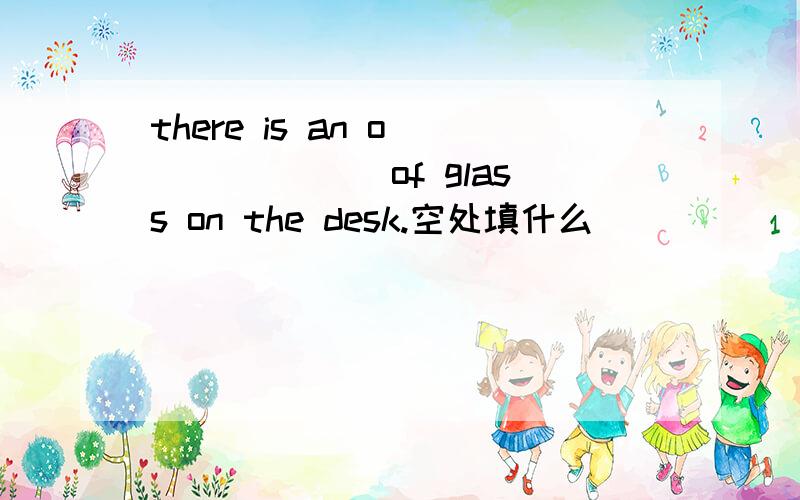 there is an o_______ of glass on the desk.空处填什么