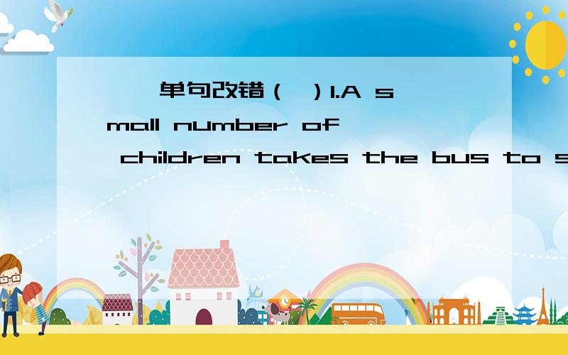 一、单句改错（ ）1.A small number of children takes the bus to school.A.of B.children C.takes D.to __________（ ）2.In Beijing,the two most popular ways of get to school are bus and bike.A.In B.most C.get D.are __________（ ）3.But my fat