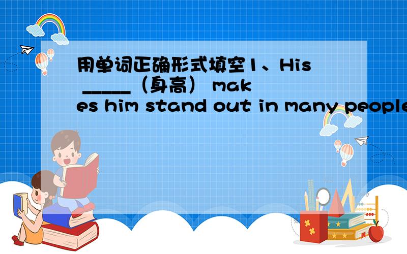 用单词正确形式填空1、His _____（身高） makes him stand out in many people.2、Of the two Austalian students,Masha is the ______( tall ) one.I think you can find her ____(easy).3、The ____(hight) you climb ,the more beautiful view you w