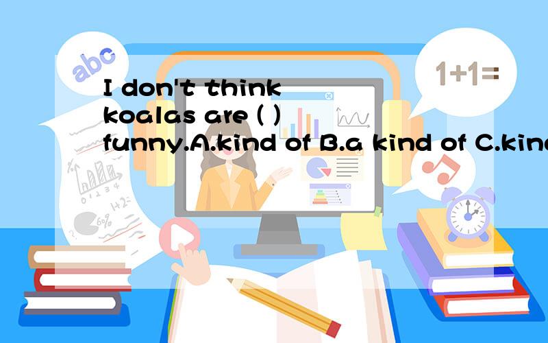 I don't think koalas are ( )funny.A.kind of B.a kind of C.kinds of D the kind of 答案是选的D,为什么选D呢,这句话怎么解释呢,