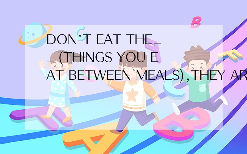 DON'T EAT THE__(THINGS YOU EAT BETWEEN MEALS),THEY ARE NOT GOOD FOR YOU