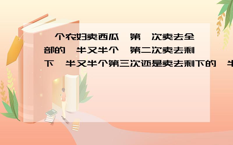 一个农妇卖西瓜,第一次卖去全部的一半又半个,第二次卖去剩下一半又半个第三次还是卖去剩下的一半又半个,第四次卖去剩下的一半又半个,恰好卖完.原来有多少个西瓜?