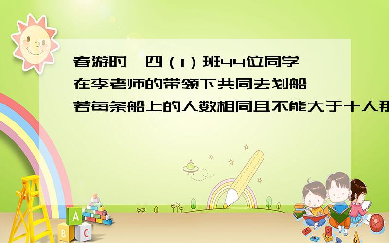 春游时,四（1）班44位同学在李老师的带领下共同去划船,若每条船上的人数相同且不能大于十人那么四（1）班共租了多少条游船?每条船上多少人?