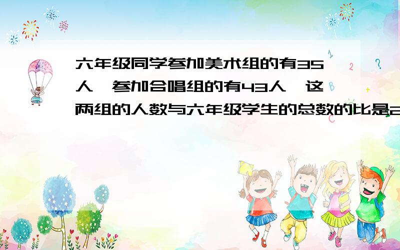 六年级同学参加美术组的有35人,参加合唱组的有43人,这两组的人数与六年级学生的总数的比是2：5,