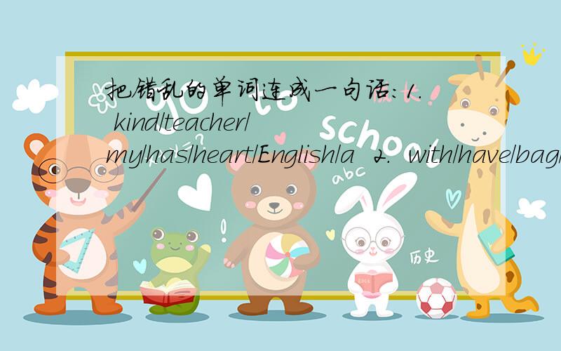 把错乱的单词连成一句话:1. kind/teacher/my/has/heart/English/a  2.  with/have/bag/wheels/we/got/the