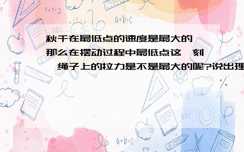 秋千在最低点的速度是最大的,那么在摆动过程中最低点这一刻,绳子上的拉力是不是最大的呢?说出理由,并设计实验验证.初三水平的...哎...这是我们复习卷子上的，想破脑袋就是没想出猜想