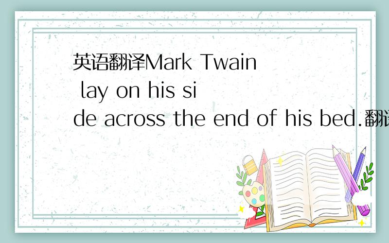 英语翻译Mark Twain lay on his side across the end of his bed.翻译