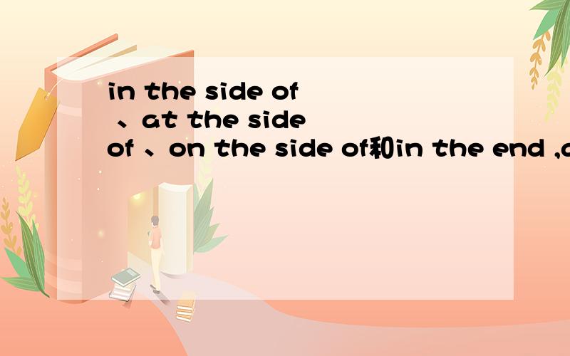 in the side of 、at the side of 、on the side of和in the end ,at the end 之类的“end”词组的的用in the side of 、at the side of 、on the side of哪一个使用在街道上的,那个是用在平面上的,不许随便复制,要举一些