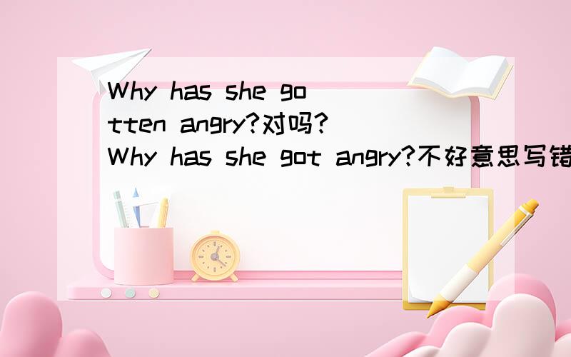 Why has she gotten angry?对吗?Why has she got angry?不好意思写错了