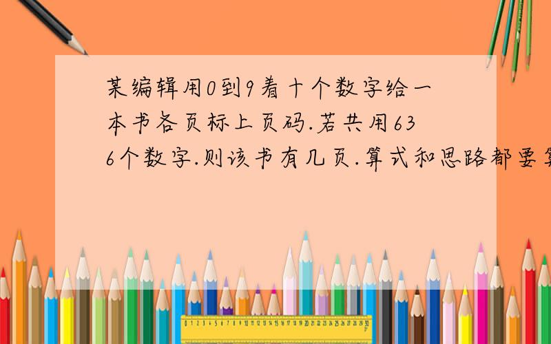 某编辑用0到9着十个数字给一本书各页标上页码.若共用636个数字.则该书有几页.算式和思路都要算式和思路都要 急要