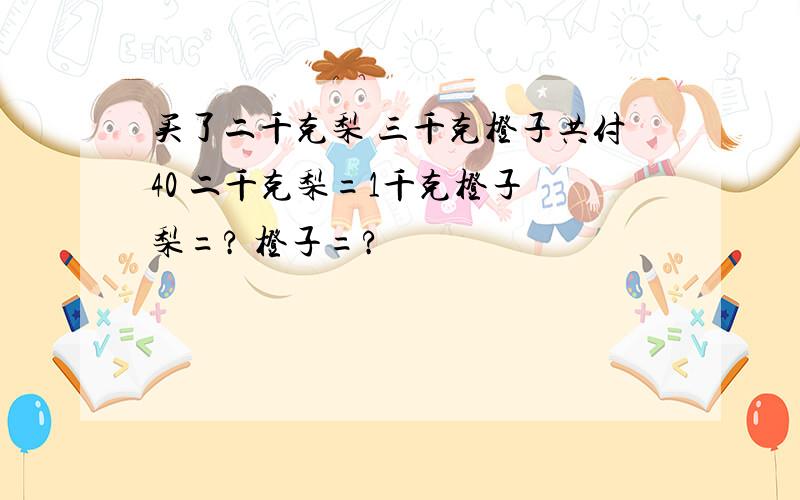 买了二千克梨 三千克橙子共付40 二千克梨=1千克橙子 梨=? 橙子=?