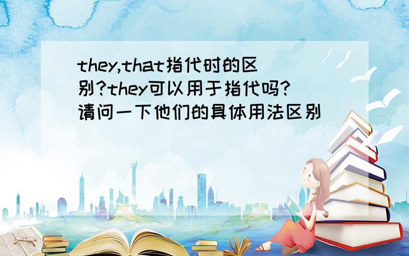 they,that指代时的区别?they可以用于指代吗?请问一下他们的具体用法区别