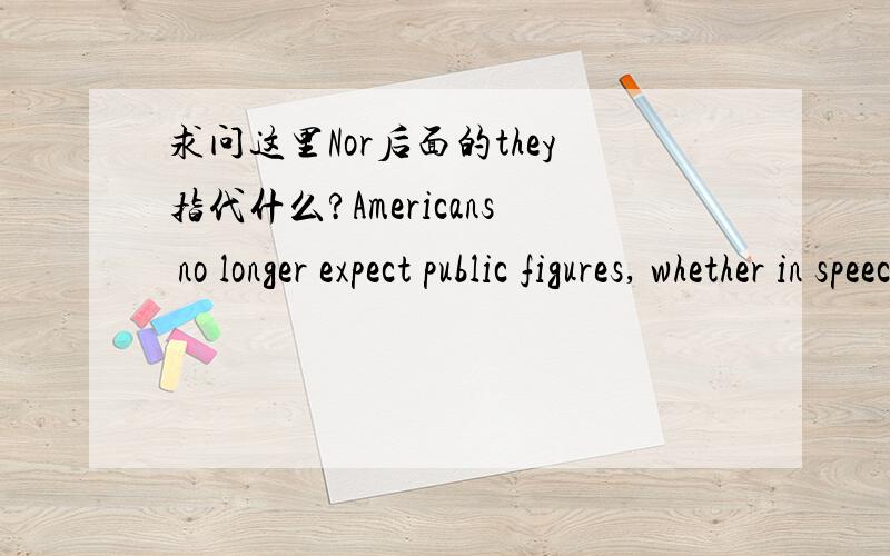 求问这里Nor后面的they指代什么?Americans no longer expect public figures, whether in speech or in writing, tocommand the English with skill and gift. Nor do they aspire to such command themselves.美国人不再期望公众人物在演讲