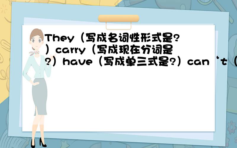 They（写成名词性形式是?）carry（写成现在分词是?）have（写成单三式是?）can‘t（写成完全形式）