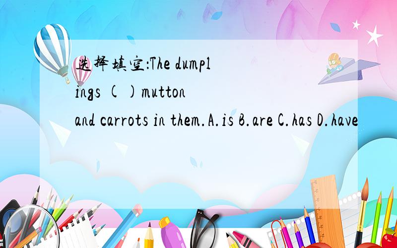 选择填空：The dumplings ()mutton and carrots in them.A.is B.are C.has D.have