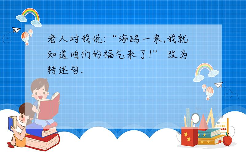 老人对我说:“海鸥一来,我就知道咱们的福气来了!” 改为转述句.