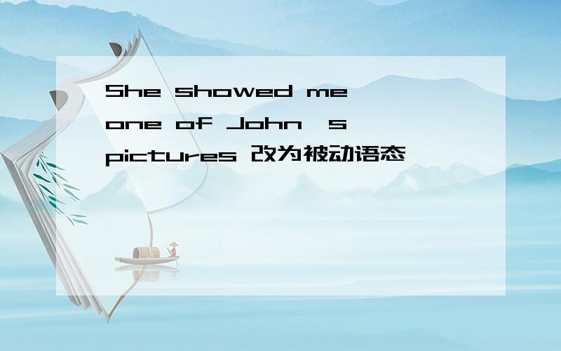 She showed me one of John's pictures 改为被动语态