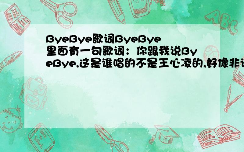 ByeBye歌词ByeBye里面有一句歌词：你跟我说ByeBye,这是谁唱的不是王心凌的,好像非诚勿扰上播过的歌,歌词：ByeBye ByeBye,你跟我说ByeBye