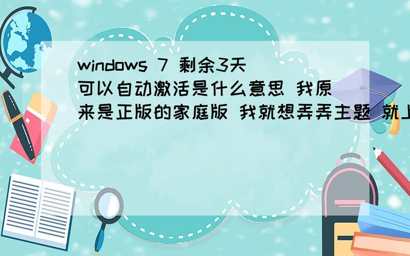 windows 7 剩余3天可以自动激活是什么意思 我原来是正版的家庭版 我就想弄弄主题 就上网找的注册码 给弄成旗舰版了 结果告诉我还有3天 回答都很有用 不过只能用一个最佳答案 了