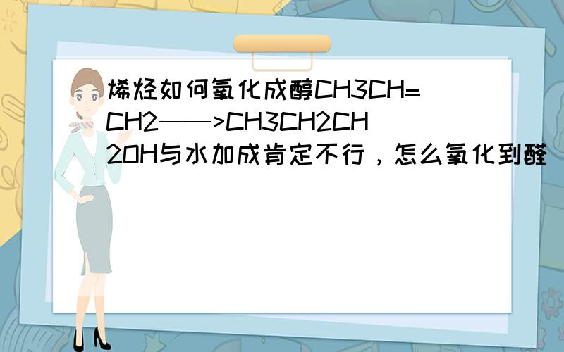 烯烃如何氧化成醇CH3CH=CH2——>CH3CH2CH2OH与水加成肯定不行，怎么氧化到醛