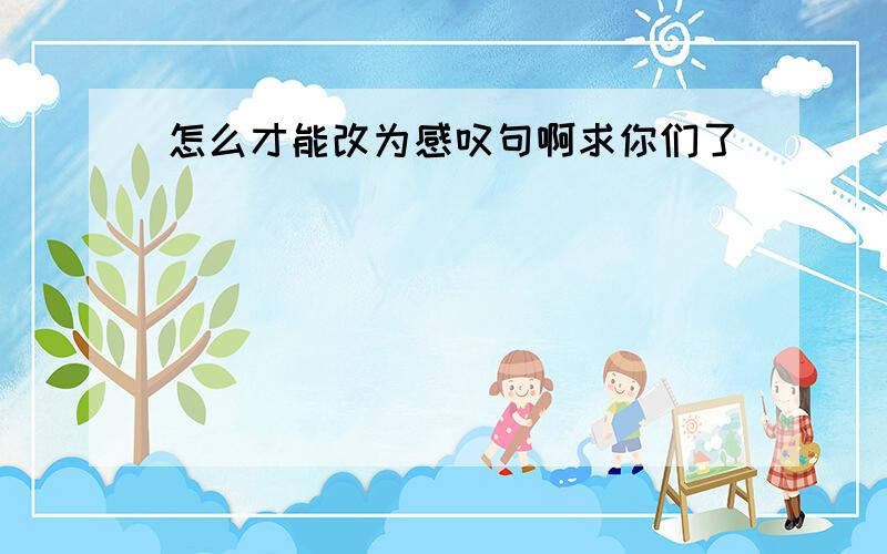 怎么才能改为感叹句啊求你们了